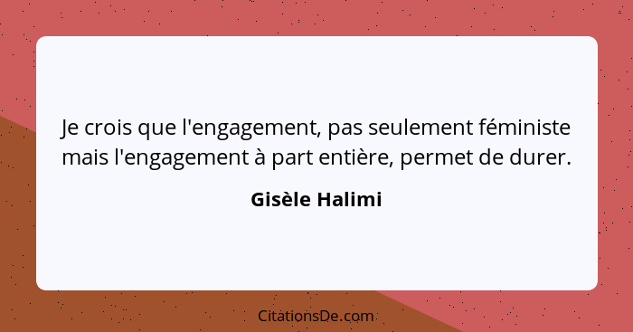 Je crois que l'engagement, pas seulement féministe mais l'engagement à part entière, permet de durer.... - Gisèle Halimi