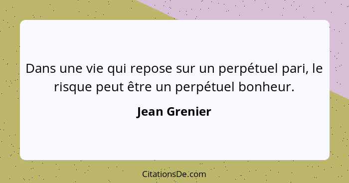 Dans une vie qui repose sur un perpétuel pari, le risque peut être un perpétuel bonheur.... - Jean Grenier