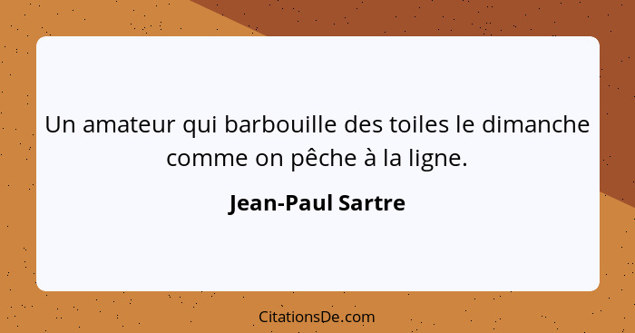 Un amateur qui barbouille des toiles le dimanche comme on pêche à la ligne.... - Jean-Paul Sartre