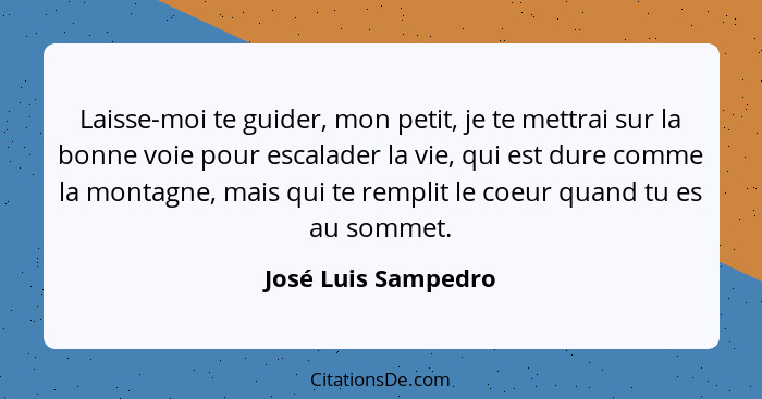 Laisse-moi te guider, mon petit, je te mettrai sur la bonne voie pour escalader la vie, qui est dure comme la montagne, mais qui... - José Luis Sampedro