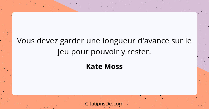 Vous devez garder une longueur d'avance sur le jeu pour pouvoir y rester.... - Kate Moss