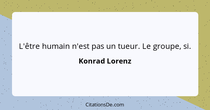 L'être humain n'est pas un tueur. Le groupe, si.... - Konrad Lorenz