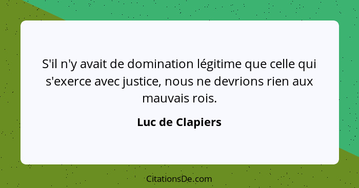 S'il n'y avait de domination légitime que celle qui s'exerce avec justice, nous ne devrions rien aux mauvais rois.... - Luc de Clapiers