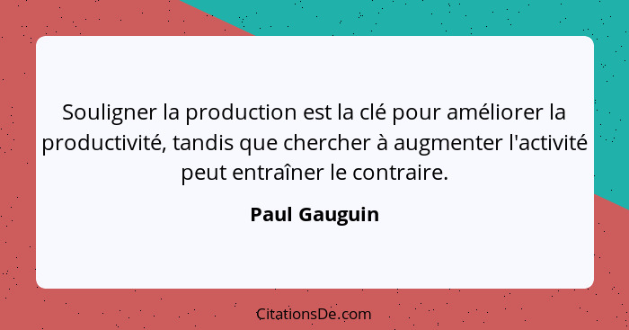 Souligner la production est la clé pour améliorer la productivité, tandis que chercher à augmenter l'activité peut entraîner le contrai... - Paul Gauguin