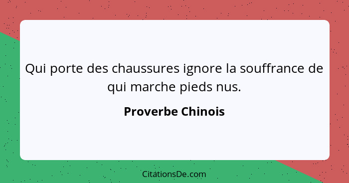 Qui porte des chaussures ignore la souffrance de qui marche pieds nus.... - Proverbe Chinois