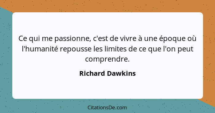 Ce qui me passionne, c'est de vivre à une époque où l'humanité repousse les limites de ce que l'on peut comprendre.... - Richard Dawkins