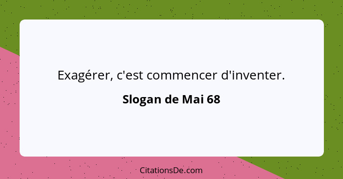 Exagérer, c'est commencer d'inventer.... - Slogan de Mai 68