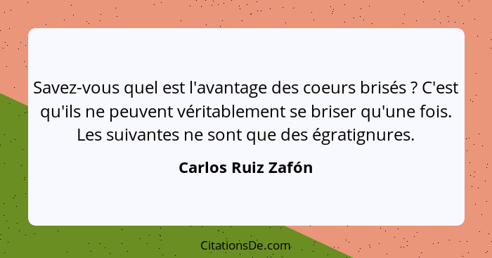 Savez-vous quel est l'avantage des coeurs brisés ? C'est qu'ils ne peuvent véritablement se briser qu'une fois. Les suivantes... - Carlos Ruiz Zafón