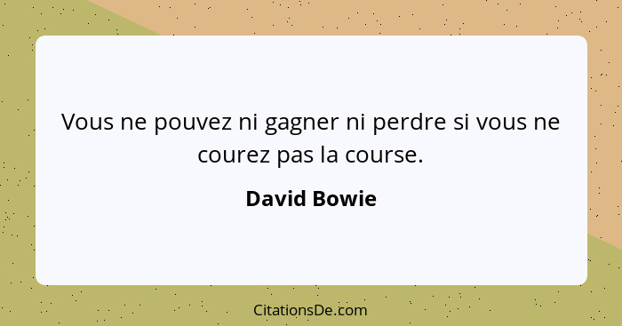 Vous ne pouvez ni gagner ni perdre si vous ne courez pas la course.... - David Bowie