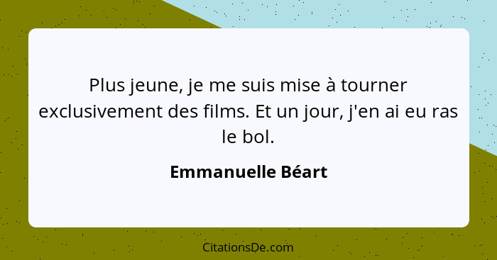 Plus jeune, je me suis mise à tourner exclusivement des films. Et un jour, j'en ai eu ras le bol.... - Emmanuelle Béart