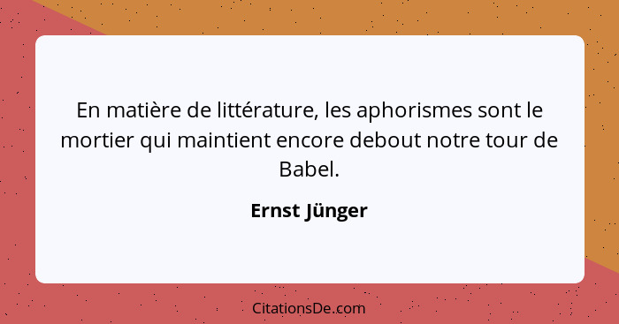 En matière de littérature, les aphorismes sont le mortier qui maintient encore debout notre tour de Babel.... - Ernst Jünger