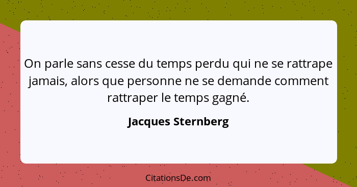 On parle sans cesse du temps perdu qui ne se rattrape jamais, alors que personne ne se demande comment rattraper le temps gagné.... - Jacques Sternberg