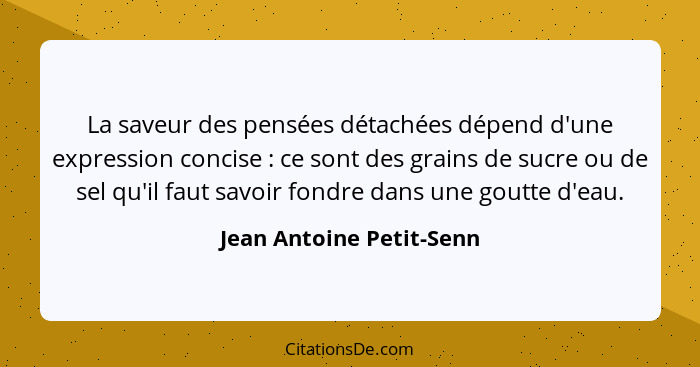 La saveur des pensées détachées dépend d'une expression concise : ce sont des grains de sucre ou de sel qu'il faut savo... - Jean Antoine Petit-Senn