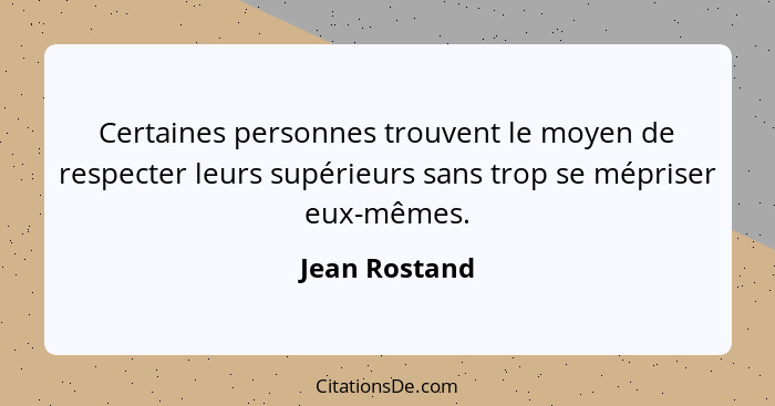 Certaines personnes trouvent le moyen de respecter leurs supérieurs sans trop se mépriser eux-mêmes.... - Jean Rostand