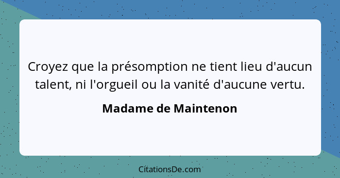 Croyez que la présomption ne tient lieu d'aucun talent, ni l'orgueil ou la vanité d'aucune vertu.... - Madame de Maintenon