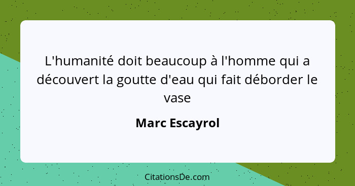 L'humanité doit beaucoup à l'homme qui a découvert la goutte d'eau qui fait déborder le vase... - Marc Escayrol