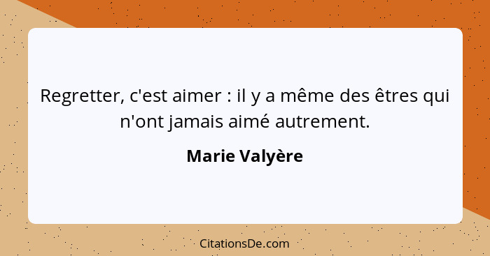 Regretter, c'est aimer : il y a même des êtres qui n'ont jamais aimé autrement.... - Marie Valyère