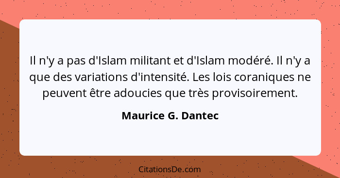 Il n'y a pas d'Islam militant et d'Islam modéré. Il n'y a que des variations d'intensité. Les lois coraniques ne peuvent être adou... - Maurice G. Dantec