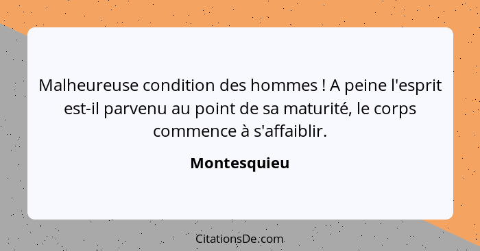 Malheureuse condition des hommes ! A peine l'esprit est-il parvenu au point de sa maturité, le corps commence à s'affaiblir.... - Montesquieu