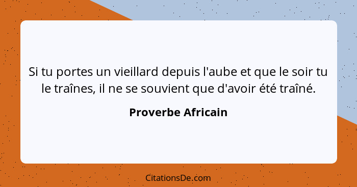 Si tu portes un vieillard depuis l'aube et que le soir tu le traînes, il ne se souvient que d'avoir été traîné.... - Proverbe Africain
