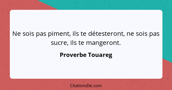 Ne sois pas piment, ils te détesteront, ne sois pas sucre, ils te mangeront.... - Proverbe Touareg