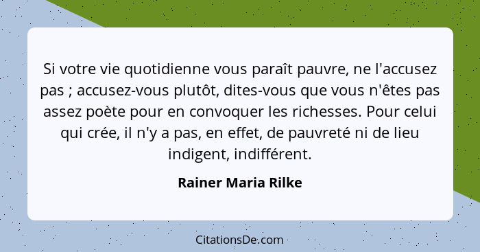 Si votre vie quotidienne vous paraît pauvre, ne l'accusez pas ; accusez-vous plutôt, dites-vous que vous n'êtes pas assez po... - Rainer Maria Rilke
