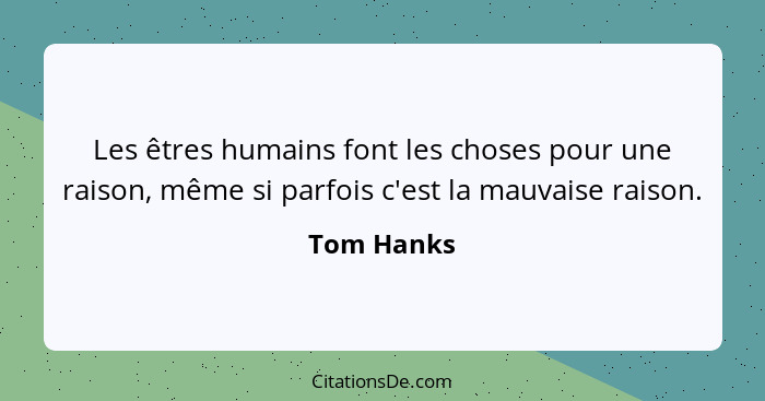 Les êtres humains font les choses pour une raison, même si parfois c'est la mauvaise raison.... - Tom Hanks