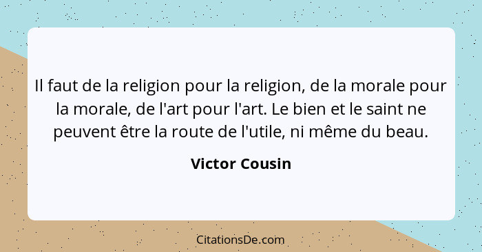 Il faut de la religion pour la religion, de la morale pour la morale, de l'art pour l'art. Le bien et le saint ne peuvent être la rout... - Victor Cousin