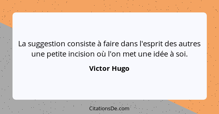 La suggestion consiste à faire dans l'esprit des autres une petite incision où l'on met une idée à soi.... - Victor Hugo