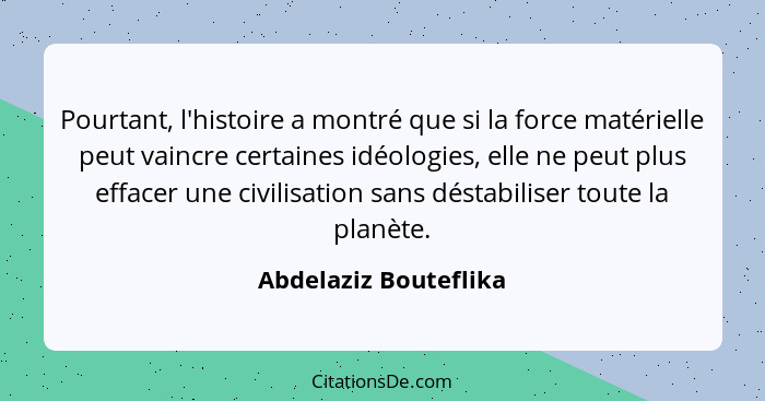 Pourtant, l'histoire a montré que si la force matérielle peut vaincre certaines idéologies, elle ne peut plus effacer une civil... - Abdelaziz Bouteflika
