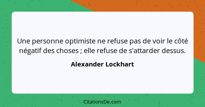 Une personne optimiste ne refuse pas de voir le côté négatif des choses ; elle refuse de s'attarder dessus.... - Alexander Lockhart