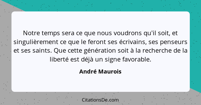 Notre temps sera ce que nous voudrons qu'il soit, et singulièrement ce que le feront ses écrivains, ses penseurs et ses saints. Que ce... - André Maurois