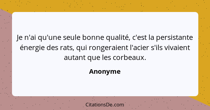 Je n'ai qu'une seule bonne qualité, c'est la persistante énergie des rats, qui rongeraient l'acier s'ils vivaient autant que les corbeaux.... - Anonyme