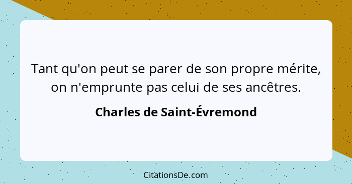 Tant qu'on peut se parer de son propre mérite, on n'emprunte pas celui de ses ancêtres.... - Charles de Saint-Évremond