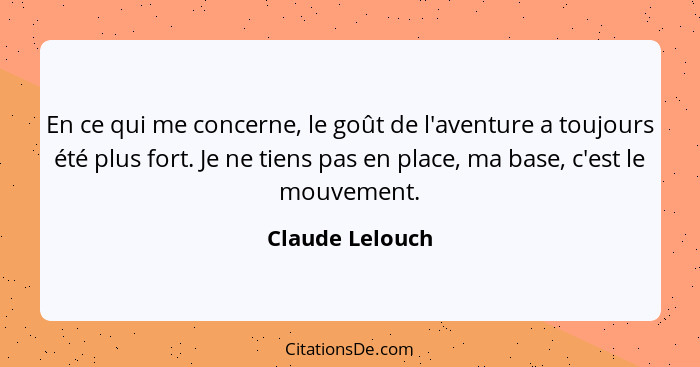 En ce qui me concerne, le goût de l'aventure a toujours été plus fort. Je ne tiens pas en place, ma base, c'est le mouvement.... - Claude Lelouch