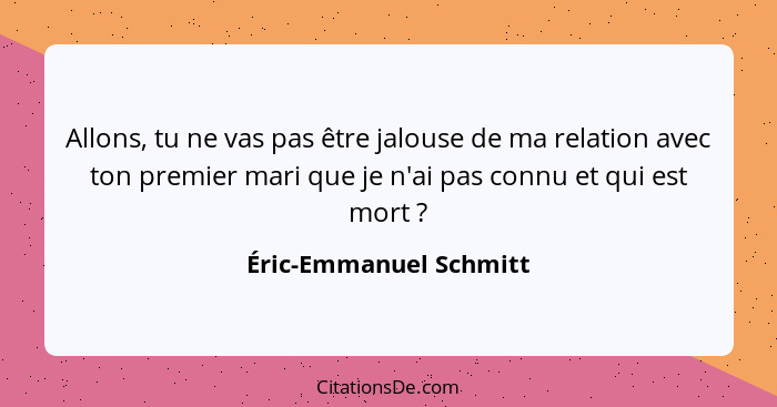 Allons, tu ne vas pas être jalouse de ma relation avec ton premier mari que je n'ai pas connu et qui est mort ?... - Éric-Emmanuel Schmitt