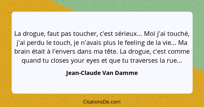 La drogue, faut pas toucher, c'est sérieux... Moi j'ai touché, j'ai perdu le touch, je n'avais plus le feeling de la vie... Ma... - Jean-Claude Van Damme