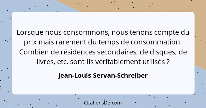 Lorsque nous consommons, nous tenons compte du prix mais rarement du temps de consommation. Combien de résidences second... - Jean-Louis Servan-Schreiber