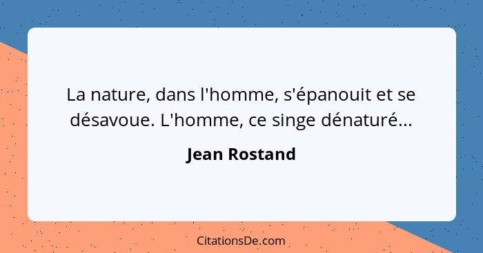 La nature, dans l'homme, s'épanouit et se désavoue. L'homme, ce singe dénaturé...... - Jean Rostand