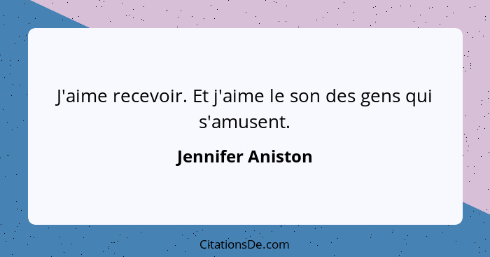 J'aime recevoir. Et j'aime le son des gens qui s'amusent.... - Jennifer Aniston