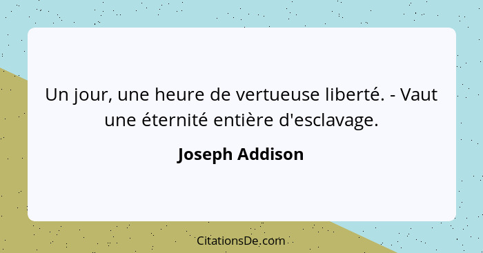 Un jour, une heure de vertueuse liberté. - Vaut une éternité entière d'esclavage.... - Joseph Addison