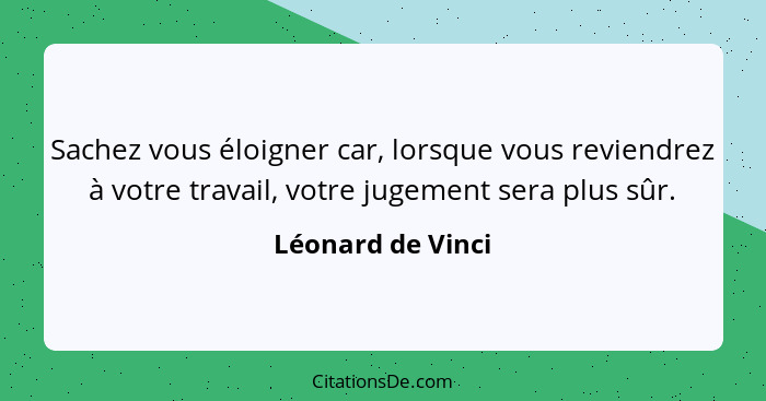 Sachez vous éloigner car, lorsque vous reviendrez à votre travail, votre jugement sera plus sûr.... - Léonard de Vinci