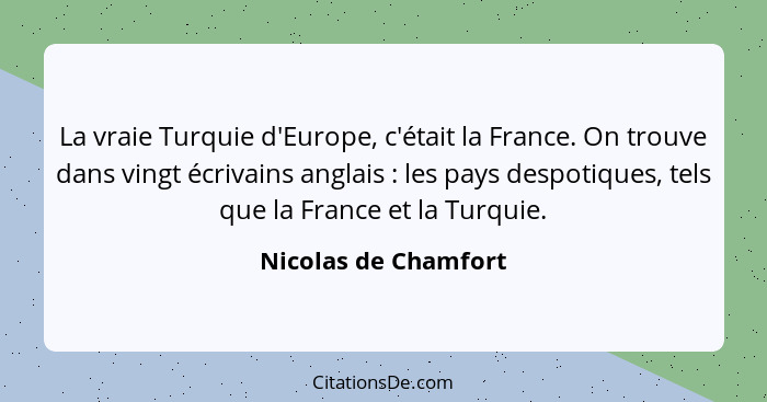 La vraie Turquie d'Europe, c'était la France. On trouve dans vingt écrivains anglais : les pays despotiques, tels que la Fr... - Nicolas de Chamfort