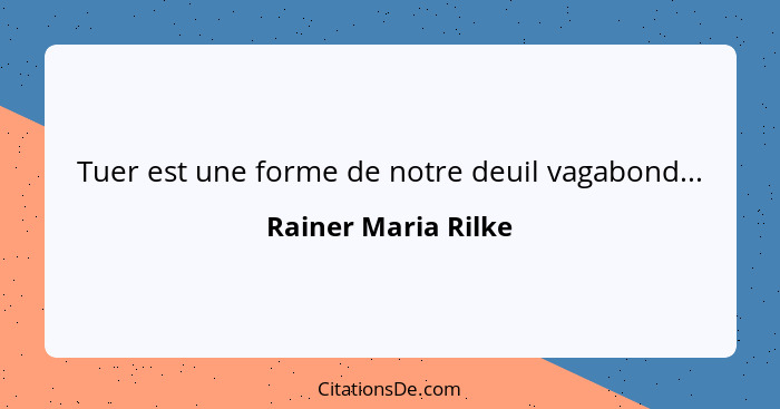 Tuer est une forme de notre deuil vagabond...... - Rainer Maria Rilke