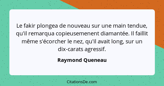 Le fakir plongea de nouveau sur une main tendue, qu'il remarqua copieusemenent diamantée. Il faillit même s'écorcher le nez, qu'il a... - Raymond Queneau