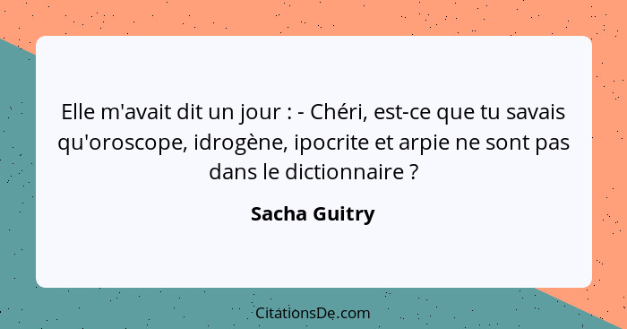 Elle m'avait dit un jour : - Chéri, est-ce que tu savais qu'oroscope, idrogène, ipocrite et arpie ne sont pas dans le dictionnaire... - Sacha Guitry