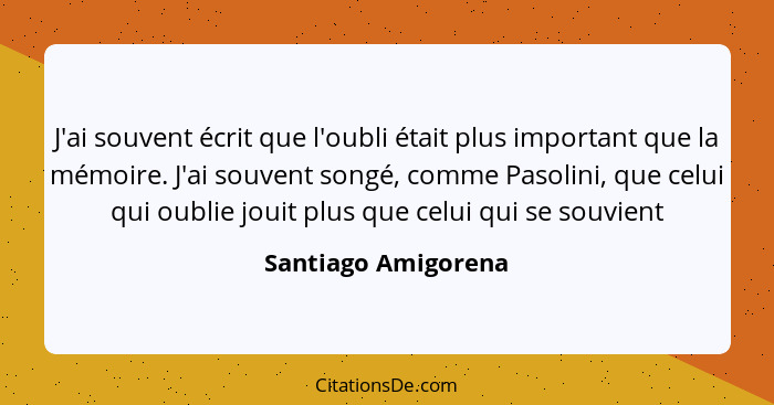 J'ai souvent écrit que l'oubli était plus important que la mémoire. J'ai souvent songé, comme Pasolini, que celui qui oublie joui... - Santiago Amigorena