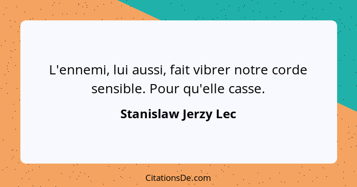 L'ennemi, lui aussi, fait vibrer notre corde sensible. Pour qu'elle casse.... - Stanislaw Jerzy Lec