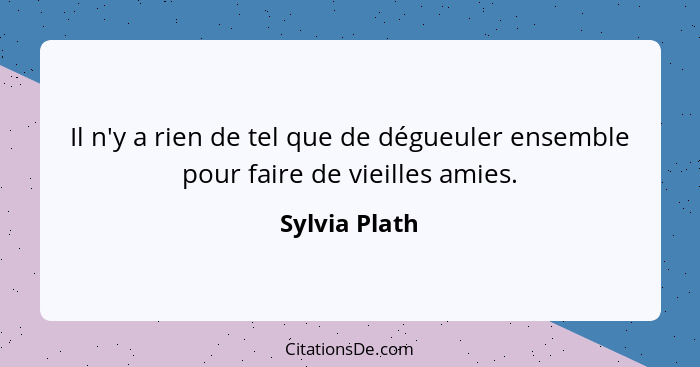 Il n'y a rien de tel que de dégueuler ensemble pour faire de vieilles amies.... - Sylvia Plath