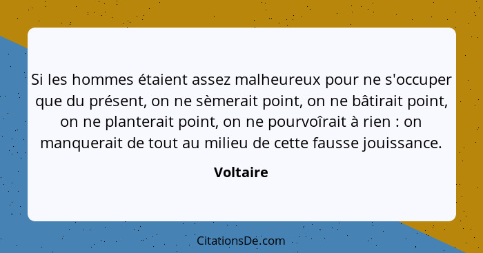 Si les hommes étaient assez malheureux pour ne s'occuper que du présent, on ne sèmerait point, on ne bâtirait point, on ne planterait point... - Voltaire